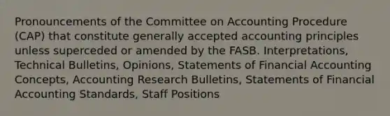 Pronouncements of the Committee on Accounting Procedure (CAP) that constitute generally accepted accounting principles unless superceded or amended by the FASB. Interpretations, Technical Bulletins, Opinions, Statements of Financial Accounting Concepts, Accounting Research Bulletins, Statements of Financial Accounting Standards, Staff Positions