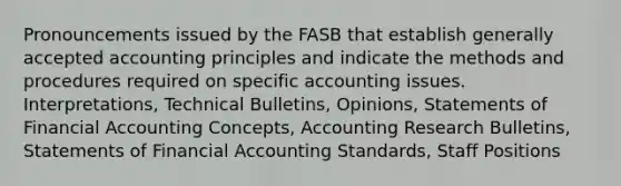 Pronouncements issued by the FASB that establish generally accepted accounting principles and indicate the methods and procedures required on specific accounting issues. Interpretations, Technical Bulletins, Opinions, Statements of Financial Accounting Concepts, Accounting Research Bulletins, Statements of Financial Accounting Standards, Staff Positions