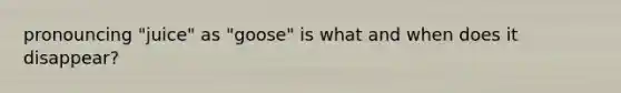 pronouncing "juice" as "goose" is what and when does it disappear?