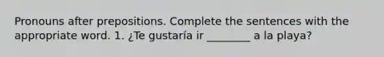 Pronouns after prepositions. Complete the sentences with the appropriate word. 1. ¿Te gustaría ir ________ a la playa?