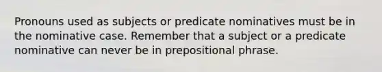 Pronouns used as subjects or predicate nominatives must be in the nominative case. Remember that a subject or a predicate nominative can never be in prepositional phrase.