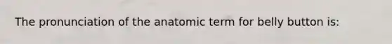 The pronunciation of the anatomic term for belly button is: