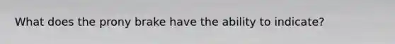 What does the prony brake have the ability to indicate?