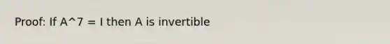 Proof: If A^7 = I then A is invertible