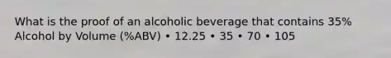 What is the proof of an alcoholic beverage that contains 35% Alcohol by Volume (%ABV) • 12.25 • 35 • 70 • 105