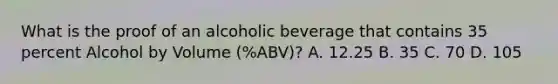 What is the proof of an alcoholic beverage that contains 35 percent Alcohol by Volume (%ABV)? A. 12.25 B. 35 C. 70 D. 105