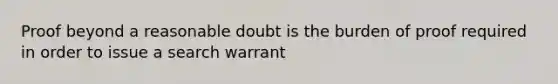 Proof beyond a reasonable doubt is the burden of proof required in order to issue a search warrant