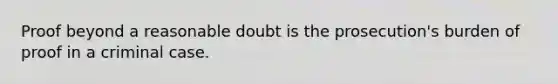 Proof beyond a reasonable doubt is the prosecution's burden of proof in a criminal case.