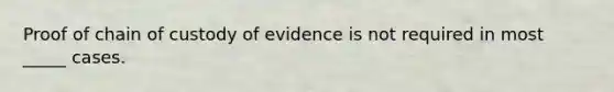 Proof of chain of custody of evidence is not required in most _____ cases.