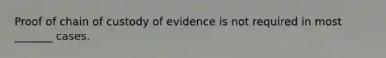 Proof of chain of custody of evidence is not required in most _______ cases.