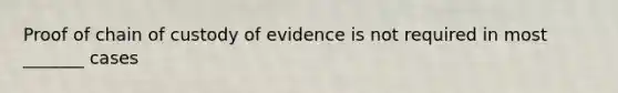 Proof of chain of custody of evidence is not required in most _______ cases