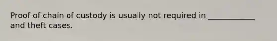 Proof of chain of custody is usually not required in ____________ and theft cases.