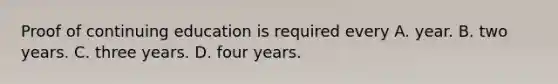 Proof of continuing education is required every A. year. B. two years. C. three years. D. four years.