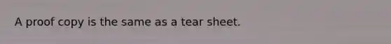 A proof copy is the same as a tear sheet.