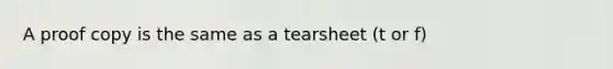A proof copy is the same as a tearsheet (t or f)