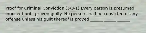 Proof for Criminal Conviction (5/3-1) Every person is presumed innocent until proven guilty. No person shall be convicted of any offense unless his guilt thereof is proved ______ ______ ______ ______.