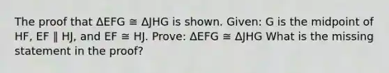 The proof that ΔEFG ≅ ΔJHG is shown. Given: G is the midpoint of HF, EF ∥ HJ, and EF ≅ HJ. Prove: ΔEFG ≅ ΔJHG What is the missing statement in the proof?