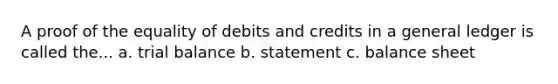 A proof of the equality of debits and credits in a general ledger is called the... a. trial balance b. statement c. balance sheet