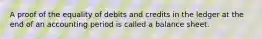 A proof of the equality of debits and credits in the ledger at the end of an accounting period is called a balance sheet.