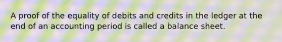 A proof of the equality of debits and credits in the ledger at the end of an accounting period is called a balance sheet.