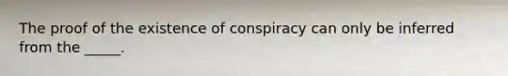 The proof of the existence of conspiracy can only be inferred from the _____.