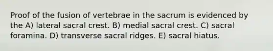 Proof of the fusion of vertebrae in the sacrum is evidenced by the A) lateral sacral crest. B) medial sacral crest. C) sacral foramina. D) transverse sacral ridges. E) sacral hiatus.