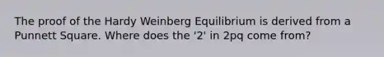 The proof of the Hardy Weinberg Equilibrium is derived from a Punnett Square. Where does the '2' in 2pq come from?