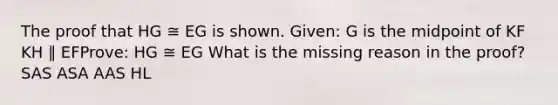The proof that HG ≅ EG is shown. Given: G is the midpoint of KF KH ∥ EFProve: HG ≅ EG What is the missing reason in the proof? SAS ASA AAS HL