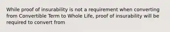 While proof of insurability is not a requirement when converting from Convertible Term to Whole Life, proof of insurability will be required to convert from