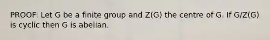 PROOF: Let G be a finite group and Z(G) the centre of G. If G/Z(G) is cyclic then G is abelian.