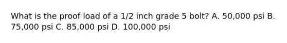 What is the proof load of a 1/2 inch grade 5 bolt? A. 50,000 psi B. 75,000 psi C. 85,000 psi D. 100,000 psi