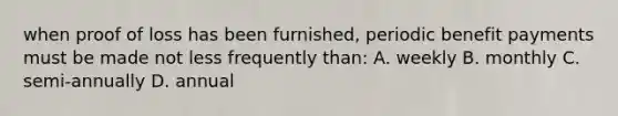 when proof of loss has been furnished, periodic benefit payments must be made not less frequently than: A. weekly B. monthly C. semi-annually D. annual