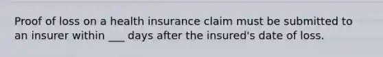 Proof of loss on a health insurance claim must be submitted to an insurer within ___ days after the insured's date of loss.