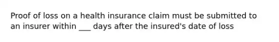 Proof of loss on a health insurance claim must be submitted to an insurer within ___ days after the insured's date of loss