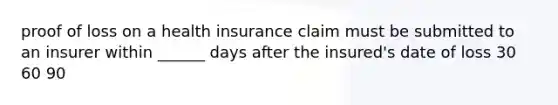 proof of loss on a health insurance claim must be submitted to an insurer within ______ days after the insured's date of loss 30 60 90