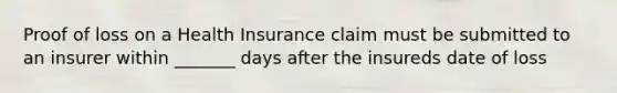 Proof of loss on a Health Insurance claim must be submitted to an insurer within _______ days after the insureds date of loss