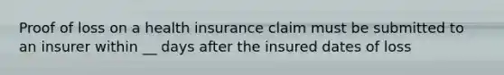 Proof of loss on a health insurance claim must be submitted to an insurer within __ days after the insured dates of loss