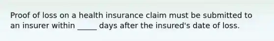 Proof of loss on a health insurance claim must be submitted to an insurer within _____ days after the insured's date of loss.