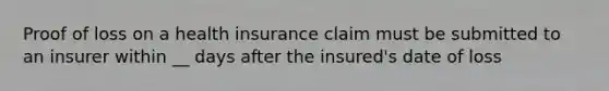 Proof of loss on a health insurance claim must be submitted to an insurer within __ days after the insured's date of loss