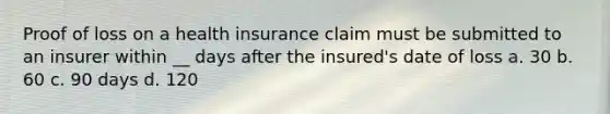 Proof of loss on a health insurance claim must be submitted to an insurer within __ days after the insured's date of loss a. 30 b. 60 c. 90 days d. 120