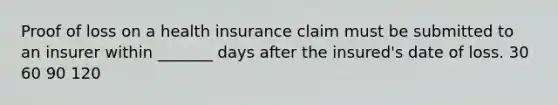 Proof of loss on a health insurance claim must be submitted to an insurer within _______ days after the insured's date of loss. 30 60 90 120