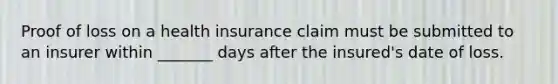 Proof of loss on a health insurance claim must be submitted to an insurer within _______ days after the insured's date of loss.