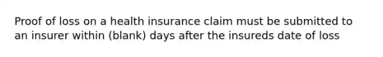 Proof of loss on a health insurance claim must be submitted to an insurer within (blank) days after the insureds date of loss