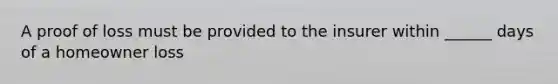 A proof of loss must be provided to the insurer within ______ days of a homeowner loss