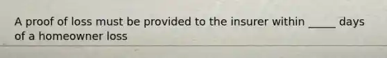 A proof of loss must be provided to the insurer within _____ days of a homeowner loss