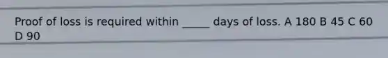 Proof of loss is required within _____ days of loss. A 180 B 45 C 60 D 90