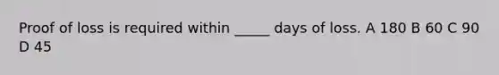 Proof of loss is required within _____ days of loss. A 180 B 60 C 90 D 45
