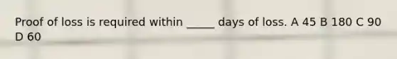Proof of loss is required within _____ days of loss. A 45 B 180 C 90 D 60