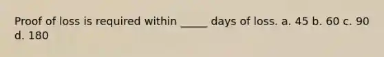 Proof of loss is required within _____ days of loss. a. 45 b. 60 c. 90 d. 180