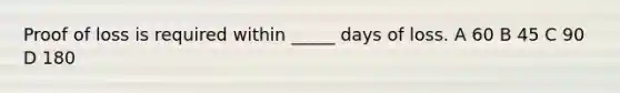 Proof of loss is required within _____ days of loss. A 60 B 45 C 90 D 180